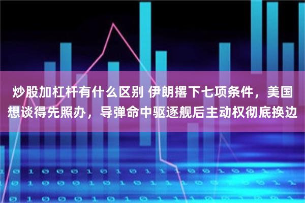 炒股加杠杆有什么区别 伊朗撂下七项条件，美国想谈得先照办，导弹命中驱逐舰后主动权彻底换边