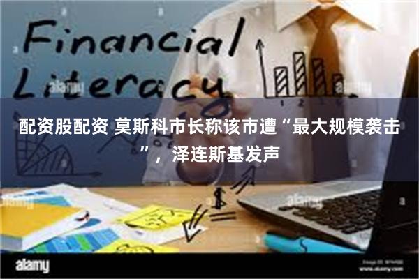 配资股配资 莫斯科市长称该市遭“最大规模袭击”，泽连斯基发声