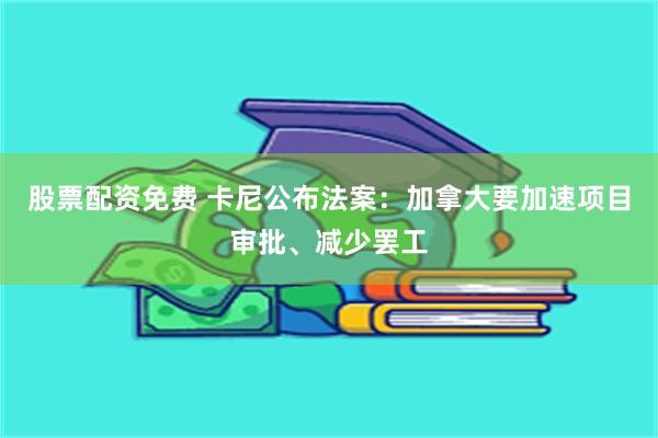 股票配资免费 卡尼公布法案：加拿大要加速项目审批、减少罢工