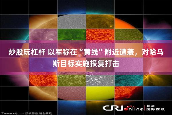 炒股玩杠杆 以军称在“黄线”附近遭袭，对哈马斯目标实施报复打击