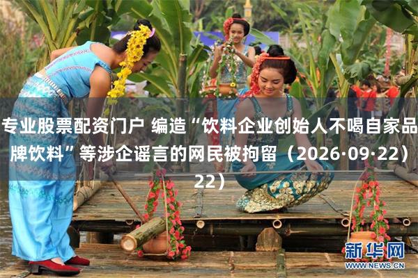 专业股票配资门户 编造“饮料企业创始人不喝自家品牌饮料”等涉企谣言的网民被拘留（2026·09·22）
