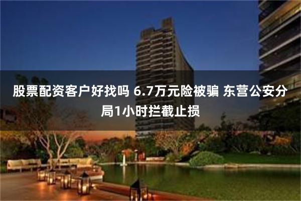 股票配资客户好找吗 6.7万元险被骗 东营公安分局1小时拦截止损
