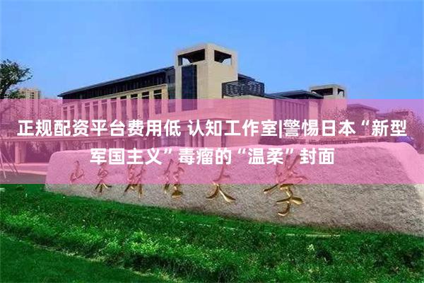 正规配资平台费用低 认知工作室|警惕日本“新型军国主义”毒瘤的“温柔”封面