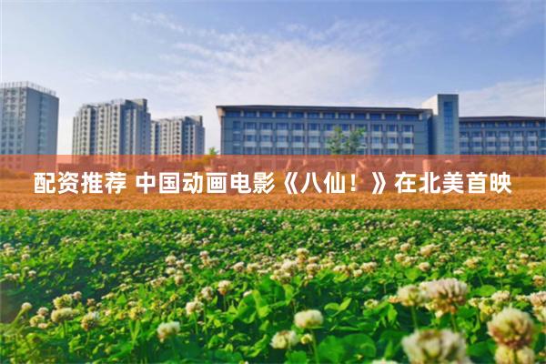 配资推荐 中国动画电影《八仙！》在北美首映