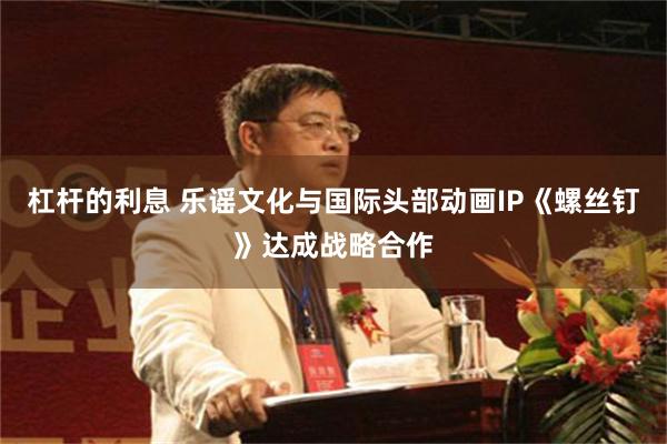 杠杆的利息 乐谣文化与国际头部动画IP《螺丝钉》达成战略合作