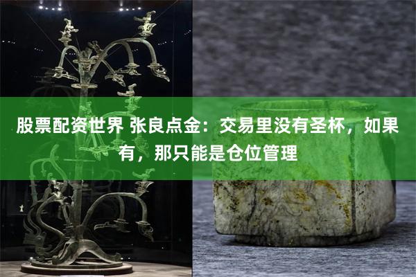 股票配资世界 张良点金：交易里没有圣杯，如果有，那只能是仓位管理
