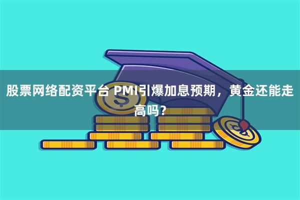 股票网络配资平台 PMI引爆加息预期，黄金还能走高吗？
