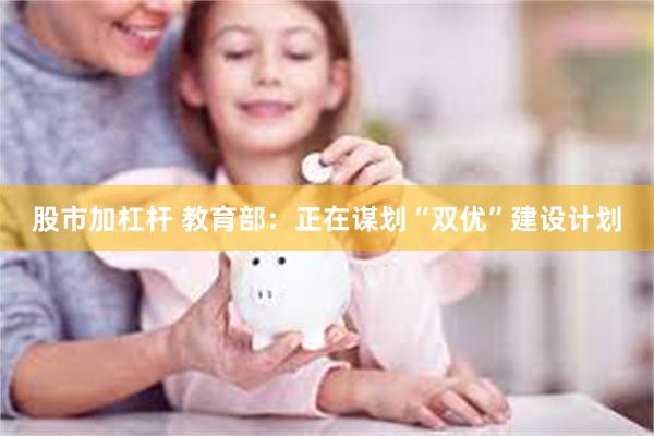 股市加杠杆 教育部：正在谋划“双优”建设计划