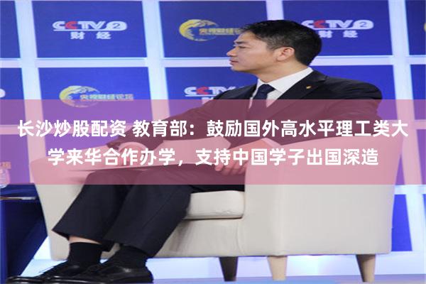 长沙炒股配资 教育部：鼓励国外高水平理工类大学来华合作办学，支持中国学子出国深造