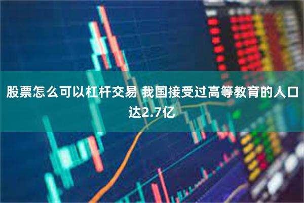 股票怎么可以杠杆交易 我国接受过高等教育的人口达2.7亿