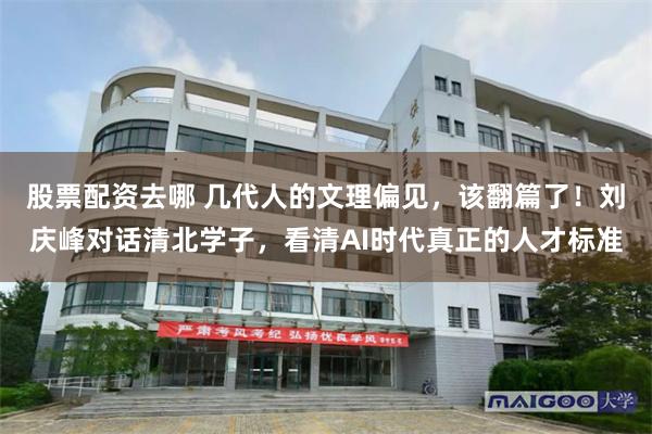 股票配资去哪 几代人的文理偏见，该翻篇了！刘庆峰对话清北学子，看清AI时代真正的人才标准