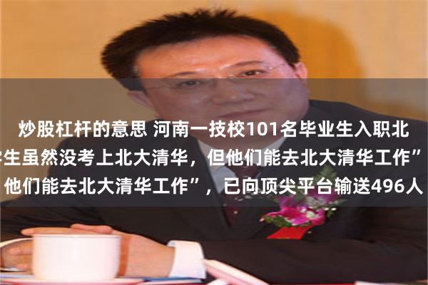 炒股杠杆的意思 河南一技校101名毕业生入职北大，校方称：“我们的学生虽然没考上北大清华，但他们能去北大清华工作”，已向顶尖平台输送496人
