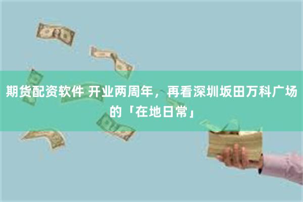 期货配资软件 开业两周年，再看深圳坂田万科广场的「在地日常」