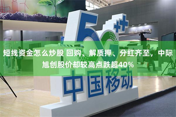 短线资金怎么炒股 回购、解质押、分红齐至，中际旭创股价却较高点跌超40%