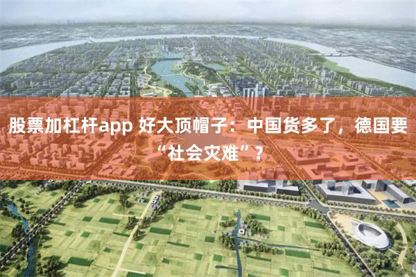 股票加杠杆app 好大顶帽子：中国货多了，德国要“社会灾难”？