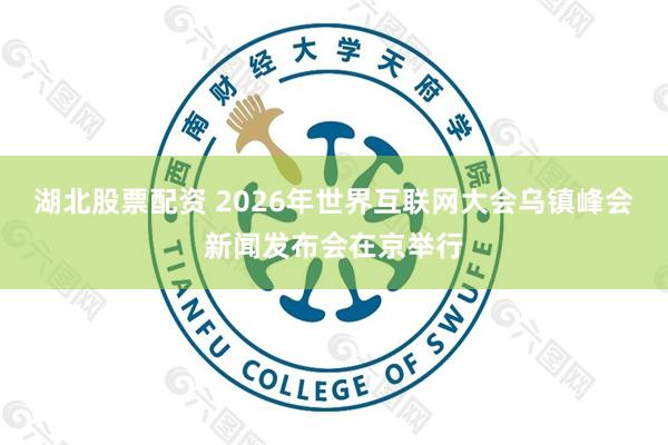 湖北股票配资 2026年世界互联网大会乌镇峰会新闻发布会在京举行