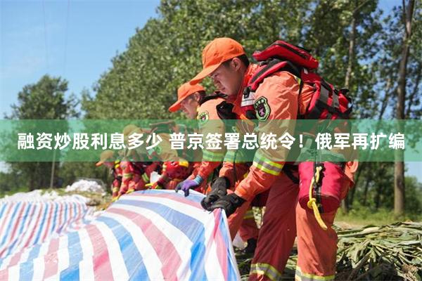 融资炒股利息多少 普京签署总统令！俄军再扩编