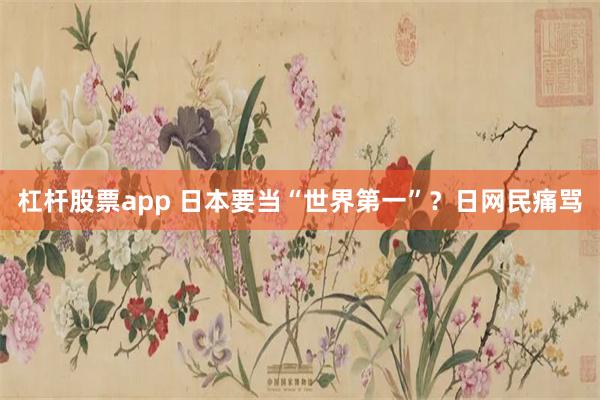 杠杆股票app 日本要当“世界第一”？日网民痛骂