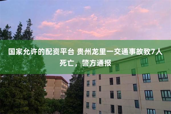 国家允许的配资平台 贵州龙里一交通事故致7人死亡，警方通报