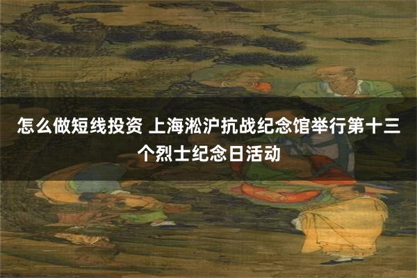 怎么做短线投资 上海淞沪抗战纪念馆举行第十三个烈士纪念日活动