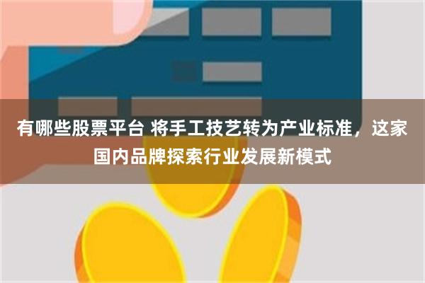 有哪些股票平台 将手工技艺转为产业标准，这家国内品牌探索行业发展新模式
