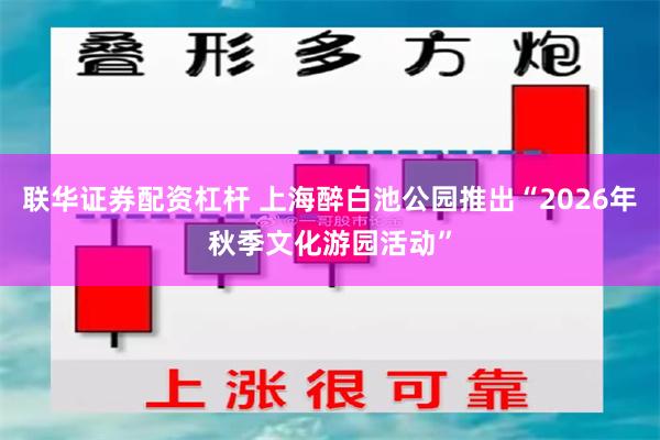 联华证券配资杠杆 上海醉白池公园推出“2026年秋季文化游园活动”