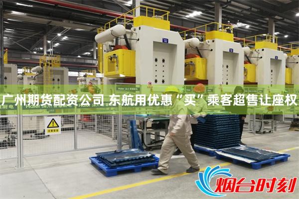 广州期货配资公司 东航用优惠“买”乘客超售让座权