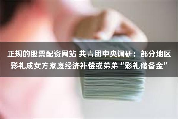 正规的股票配资网站 共青团中央调研：部分地区彩礼成女方家庭经济补偿或弟弟“彩礼储备金”