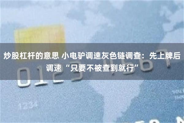 炒股杠杆的意思 小电驴调速灰色链调查：先上牌后调速 “只要不被查到就行”