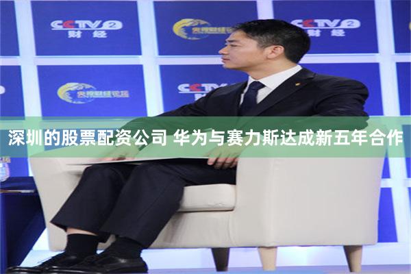 深圳的股票配资公司 华为与赛力斯达成新五年合作