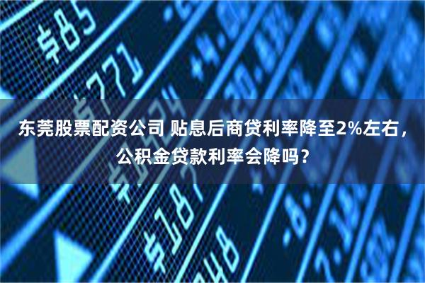 东莞股票配资公司 贴息后商贷利率降至2%左右，公积金贷款利率会降吗？