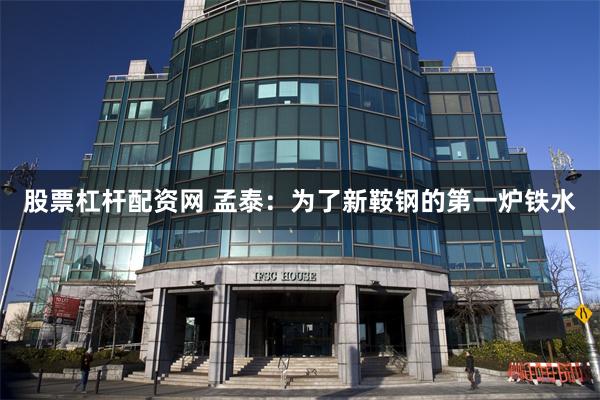 股票杠杆配资网 孟泰：为了新鞍钢的第一炉铁水