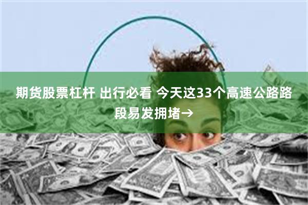 期货股票杠杆 出行必看 今天这33个高速公路路段易发拥堵→