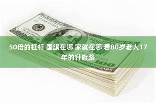 50倍的杠杆 国旗在哪 家就在哪 看80岁老人17年的升旗路