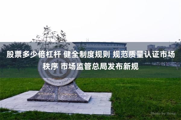 股票多少倍杠杆 健全制度规则 规范质量认证市场秩序 市场监管总局发布新规