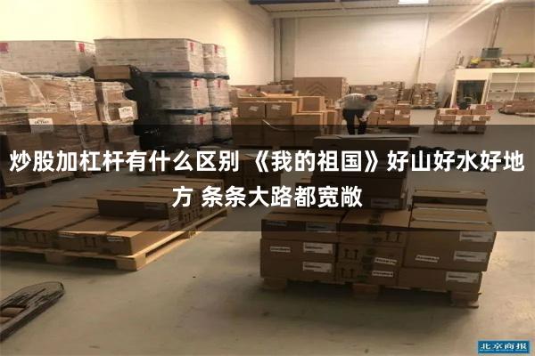 炒股加杠杆有什么区别 《我的祖国》好山好水好地方 条条大路都宽敞