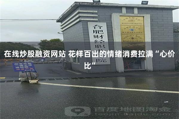 在线炒股融资网站 花样百出的情绪消费拉满“心价比”