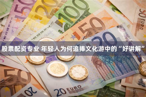 股票配资专业 年轻人为何追捧文化游中的“好讲解”