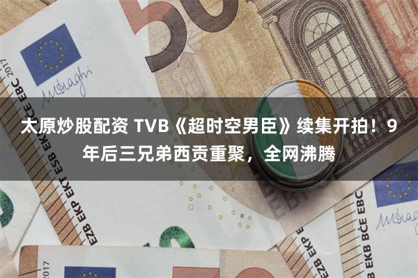 太原炒股配资 TVB《超时空男臣》续集开拍！9年后三兄弟西贡重聚，全网沸腾