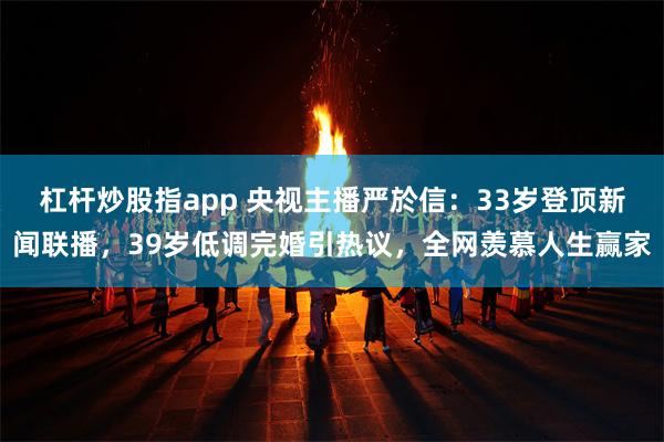 杠杆炒股指app 央视主播严於信：33岁登顶新闻联播，39岁低调完婚引热议，全网羡慕人生赢家