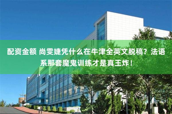 配资金额 尚雯婕凭什么在牛津全英文脱稿？法语系那套魔鬼训练才是真王炸！