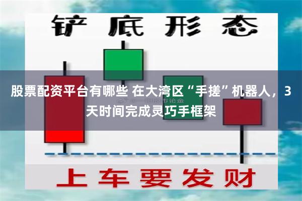 股票配资平台有哪些 在大湾区“手搓”机器人，3天时间完成灵巧手框架