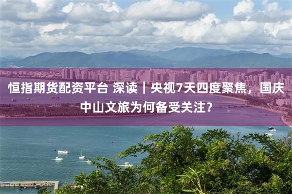 恒指期货配资平台 深读｜央视7天四度聚焦，国庆中山文旅为何备受关注？