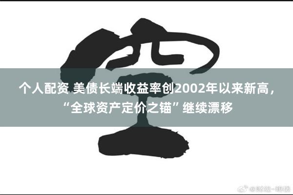 个人配资 美债长端收益率创2002年以来新高，“全球资产定价之锚”继续漂移