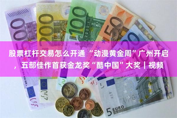 股票杠杆交易怎么开通 “动漫黄金周”广州开启，五部佳作首获金龙奖“酷中国”大奖｜视频