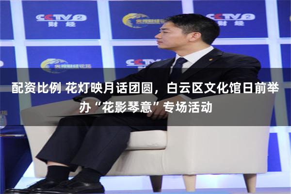 配资比例 花灯映月话团圆,白云区文化馆日前举办“花影琴意”专场活动