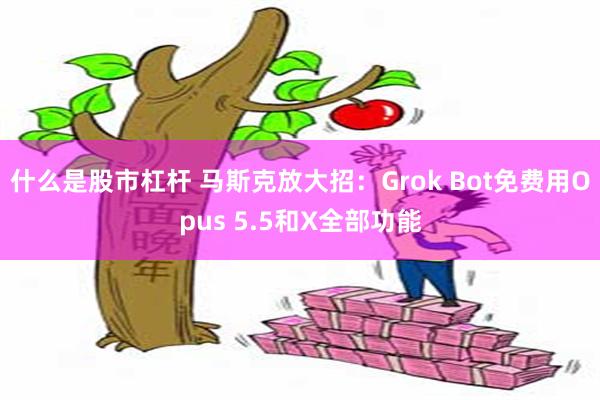什么是股市杠杆 马斯克放大招：Grok Bot免费用Opus 5.5和X全部功能
