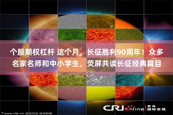 个股期权杠杆 这个月，长征胜利90周年！众多名家名师和中小学生，荧屏共读长征经典篇目