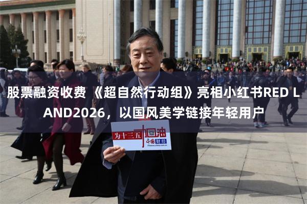 股票融资收费 《超自然行动组》亮相小红书RED LAND2026，以国风美学链接年轻用户