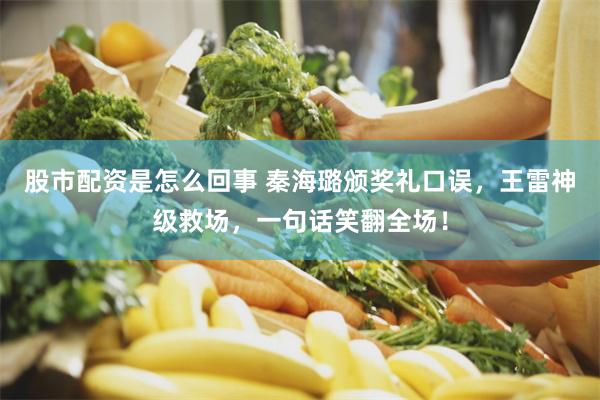 股市配资是怎么回事 秦海璐颁奖礼口误，王雷神级救场，一句话笑翻全场！